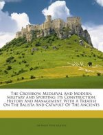The Crossbow, Mediaeval and Modern, Military and Sporting: Its Construction, History and Management, with a Treatise on the Balista and Catapult of th