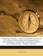 Francisci Bayle ... Institutiones Physicae Ad Usum Scholarum Accommodatae, Cum Indices, Elenchis, & Figuris Aeneis Accuratissimis: Tomus Primus