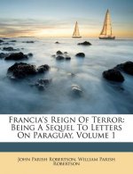 Francia's Reign of Terror: Being a Sequel to Letters on Paraguay, Volume 1