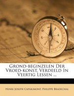 Grond-Beginzelen Der Vroed-Konst, Verdeeld in Veertig Lessen ...