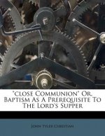 Close Communion Or, Baptism as a Prerequisite to the Lord's Supper