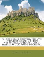 Choice English Biography: The Lives of Dr. John Donne, Sir Henry Wotton, Richard Hooker, George Herbert, and Dr. Robert Sanderson...