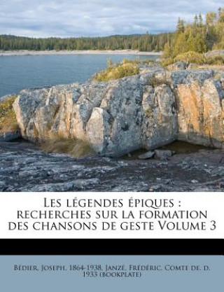 Les Legendes Epiques: Recherches Sur La Formation Des Chansons de Geste Volume 3