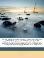 Ancient Worship: A Compilation from the Histories of the Gods of Antiquity, Showing the Worship Accorded Them, with Some Account of Rel