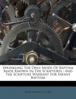 Sprinkling the Only Mode of Baptism Made Known in the Scriptures: And the Scripture Warrant for Infant Baptism