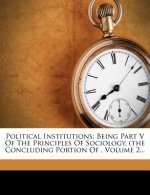 Political Institutions: Being Part V of the Principles of Sociology. (the Concluding Portion Of, Volume 2...