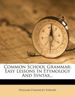 Common School Grammar: Easy Lessons in Etymology and Syntax...