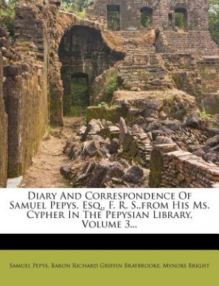 Diary and Correspondence of Samuel Pepys, Esq., F. R. S., from His Ms. Cypher in the Pepysian Library, Volume 3...