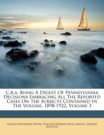 C.R.A. Being a Digest of Pennsylvania Decisions Embracing All the Reported Cases on the Subjects Contained in the Volume, 1898-1922, Volume 3