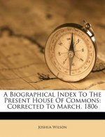 A Biographical Index to the Present House of Commons: Corrected to March, 1806