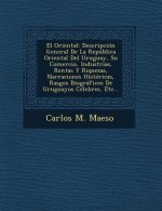 El Oriental: Descripción General De La República Oriental Del Uruguay, Su Comercio, Industrias, Rentas Y Riquezas, Narraciones Hist
