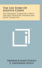The Life Story of Auguste Comte: The Dramatic Career of a Great Teacher, Profound Thinker and Naive Character