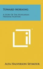 Toward Morning: A Story of the Hungarian Freedom Fighters