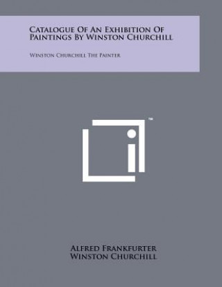 Catalogue Of An Exhibition Of Paintings By Winston Churchill: Winston Churchill The Painter