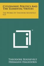 Citizenship, Politics and the Elemental Virtues: The Works of Theodore Roosevelt V15
