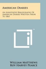 American Diaries: An Annotated Bibliography of American Diaries Written Prior to 1861