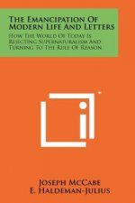 The Emancipation of Modern Life and Letters: How the World of Today Is Rejecting Supernaturalism and Turning to the Rule of Reason