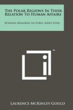 The Polar Regions in Their Relation to Human Affairs: Bowman Memorial Lectures, Series Four