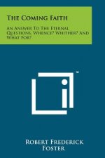The Coming Faith: An Answer to the Eternal Questions, Whence? Whither? and What For?