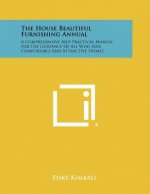 The House Beautiful Furnishing Annual: A Comprehensive and Practical Manual for the Guidance of All Who Seek Comfortable and Attractive Homes