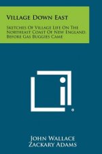 Village Down East: Sketches of Village Life on the Northeast Coast of New England, Before Gas Buggies Came