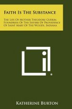 Faith Is the Substance: The Life of Mother Theodore Guerin, Foundress of the Sisters of Providence of Saint Mary of the Woods, Indiana