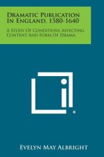 Dramatic Publication in England, 1580-1640: A Study of Conditions Affecting Content and Form of Drama