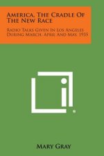 America, the Cradle of the New Race: Radio Talks Given in Los Angeles During March, April and May, 1935