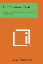 The Chisholm Trail: A History of the World's Greatest Cattle Trail