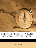 Let's Get Married: A Farce-Comedy in Three Acts...
