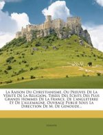 La Raison Du Christianisme, Ou Preuves de La Verite de La Religion, Tirees Des Ecrits Des Plus Grands Hommes de La France, de L'Angleterre Et de L'All