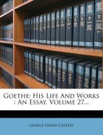 Goethe: His Life and Works: An Essay, Volume 27...