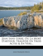 Jean Sans-Terre, Ou La Mort d'Arthur: Tragédie En Trois Actes & En Vers...