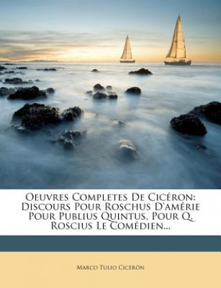 Oeuvres Completes de Ciceron: Discours Pour Roschus D'Amerie Pour Publius Quintus, Pour Q. Roscius Le Comedien...