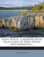John White: A Memoir with Selections of Bible Notes and Addresses...