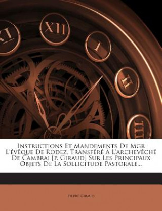 Instructions Et Mandements De Mgr L'év?que De Rodez, Transféré ? L'archev?ché De Cambrai [p. Giraud] Sur Les Principaux Objets De La Sollicitude Pasto