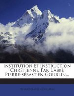 Institution Et Instruction Chretienne, Par L'Abbe Pierre-Sebastien Gourlin...