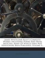 James Whitcomb Riley's Complete Works: Including Poems and Prose Sketches, Many of Which Have Not Heretofore Been Published, Volume 3...