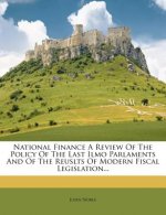 National Finance a Review of the Policy of the Last Ilmo Parlaments and of the Reuslts of Modern Fiscal Legislation...