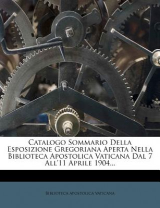 Catalogo Sommario Della Esposizione Gregoriana Aperta Nella Biblioteca Apostolica Vaticana Dal 7 All'11 Aprile 1904...