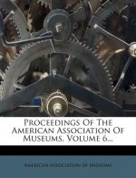 Proceedings of the American Association of Museums, Volume 6...
