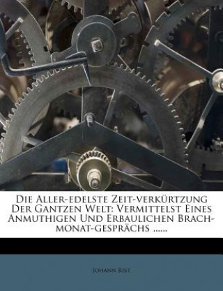 Die Aller-Edelste Zeit-Verkürtzung Der Gantzen Welt: Vermittelst Eines Anmuthigen Und Erbaulichen Brach-Monat-Gesprächs ......