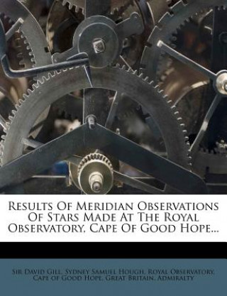 Results of Meridian Observations of Stars Made at the Royal Observatory, Cape of Good Hope...
