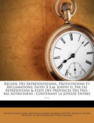 Recueil Des Representations, Protestations Et Reclamations: Faites A S.M. Joseph II, Par Les Representans & Etats Des Provinces Des Pays-Bas Autrichie