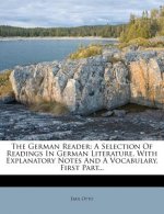 The German Reader: A Selection of Readings in German Literature, with Explanatory Notes and a Vocabulary. First Part...