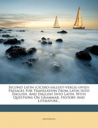 Second Latin (Cicero-Sallust-Vergil-Ovid): Passages for Translation from Latin Into English, and English Into Latin, with Questions on Grammar, Histor