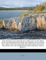 The Indian Succession Act, 1865 (ACT X of 1865): With a Commentary, and the Parsee Succession Act, 1865, Acts XII and XIII of 1855, and the Acts Relat