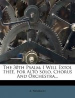 The 30th Psalm: I Will Extol Thee, for Alto Solo, Chorus and Orchestra...