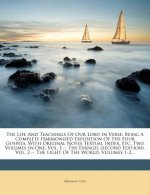 The Life and Teachings of Our Lord in Verse: Being a Complete Harmonized Exposition of the Four Gospels, with Original Notes Textual Index, Etc. Two V