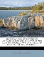 The Metaphysic of Experience: Containing Book III., Chapter VI. and Last, the Foundations of Ethic. and Book IV, the Real Universe...